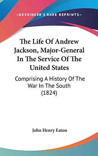 The Life Of Andrew Jackson, Major-General In The Service Of The United States: Comprising A History Of The War In The South (1824) (9780548966730) by Eaton, John Henry
