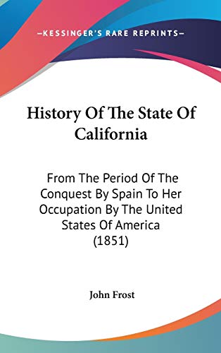 History Of The State Of California: From The Period Of The Conquest By Spain To Her Occupation By The United States Of America (1851) (9780548968123) by Frost, John