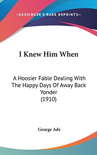 I Knew Him When: A Hoosier Fable Dealing With The Happy Days Of Away Back Yonder (1910) (9780548970706) by Ade, George