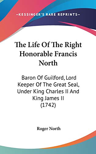 The Life Of The Right Honorable Francis North: Baron Of Guilford, Lord Keeper Of The Great Seal, Under King Charles II And King James II (1742) (9780548988282) by North, Roger