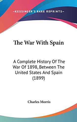 The War With Spain: A Complete History Of The War Of 1898, Between The United States And Spain (1899) (9780548994740) by Morris, Charles