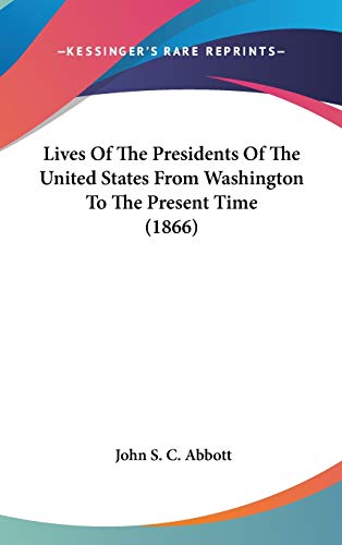 Lives Of The Presidents Of The United States From Washington To The Present Time (1866) (9780548996881) by Abbott, John S C