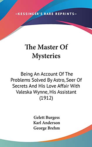 The Master Of Mysteries: Being An Account Of The Problems Solved By Astro, Seer Of Secrets And His Love Affair With Valeska Wynne, His Assistant (1912) (9780548998243) by Burgess, Gelett
