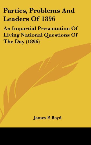 Parties, Problems And Leaders Of 1896: An Impartial Presentation Of Living National Questions Of The Day (1896) (9780548999448) by Boyd, James P.