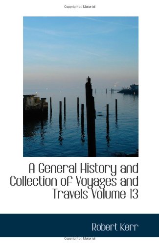 A General History and Collection of Voyages and Travels Volume 13 (9780554037233) by Kerr, Robert