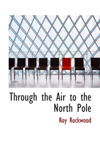 Through the Air to the North Pole: or The Wonderful Cruise of the Electric Monarch (9780554037950) by Rockwood, Roy