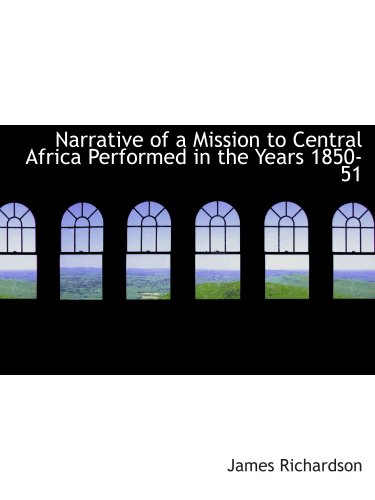 Narrative of a Mission to Central Africa Performed in the Years 1850-51: Volume 2 Under the Orders and at the Expense of He (9780554150871) by Richardson, James