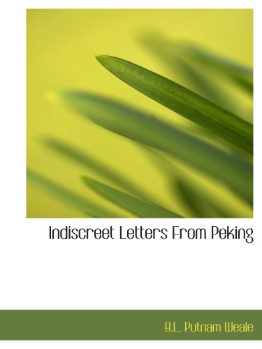 Indiscreet Letters From Peking: Being the Notes of an Eye-Witness- Which Set Forth (9780554156934) by Weale, B.L. Putnam