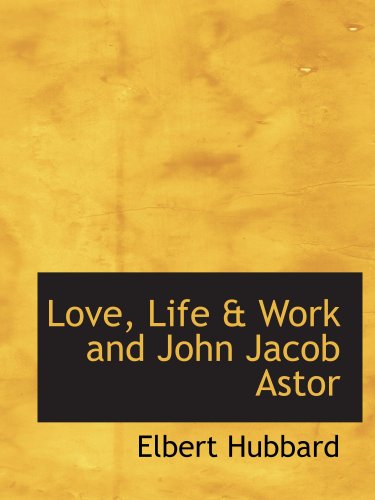 Love, Life & Work and John Jacob Astor (9780554209371) by Hubbard, Elbert