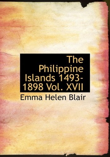 The Philippine Islands 1493-1898 Vol. XVII (Large Print Edition) (9780554253312) by Blair, Emma Helen; Robertson, James Alexander