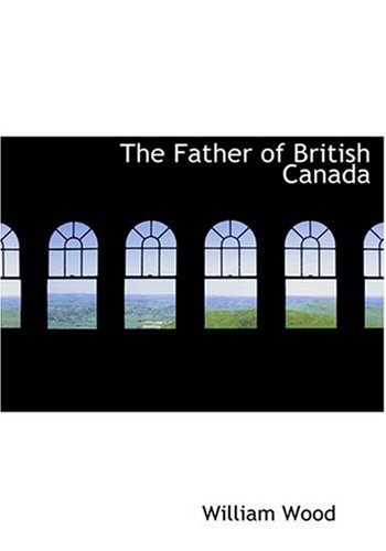 The Father of British Canada (Large Print Edition) (9780554279688) by Wood, William