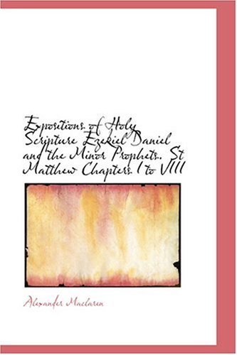 Expositions of Holy Scripture Ezekiel Daniel and the Minor Prophets. St Matthew Chapters I to VIII (9780554347370) by Maclaren, Alexander