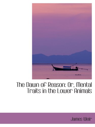 The Dawn of Reason: Or, Mental Traits in the Lower Animals (9780554418223) by Weir, James