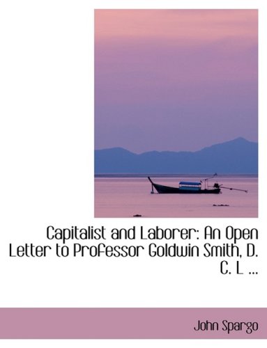 Capitalist and Laborer: An Open Letter to Professor Goldwin Smith, D. C. L, in Reply to His Capital and Lobor, and Modern Socialism (9780554418667) by Spargo, John