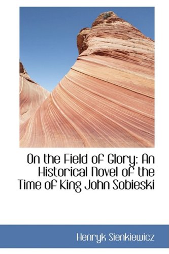 On the Field of Glory: An Historical Novel of the Time of King John Sobieski (Bibliobazaar Reproduction) (9780554431512) by Sienkiewicz, Henryk