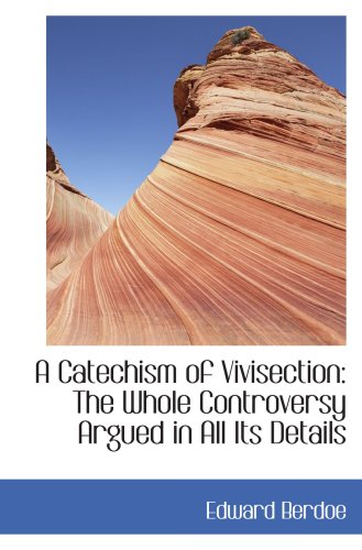 A Catechism of Vivisection: The Whole Controversy Argued in All Its Details (9780554441641) by Berdoe, Edward