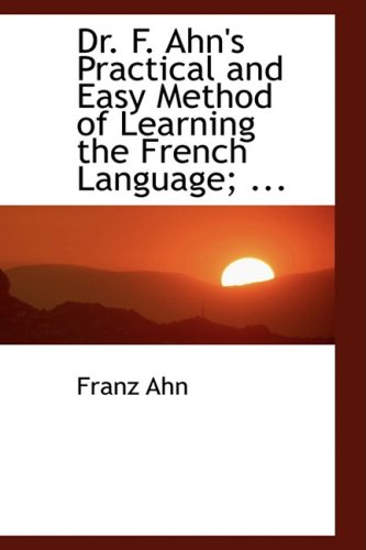 Dr. F. Ahn's Practical and Easy Method of Learning the French Language, by a Short and Easy Method (9780554456669) by Ahn, Franz