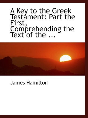 A Key to the Greek Testament: Part the First, Comprehending the Text of the ... (9780554457468) by Hamilton, James