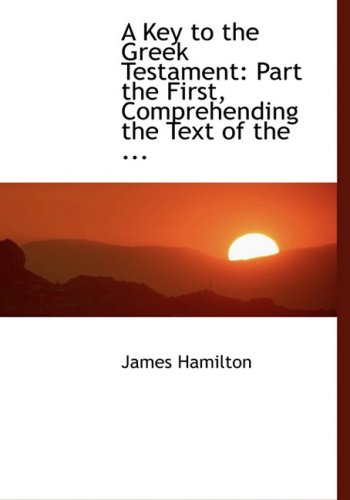 A Key to the Greek Testament: Part the First, Comprehending the Text of the (9780554457499) by Hamilton, James