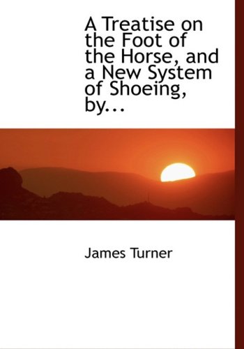 A Treatise on the Foot of the Horse, and a New System of Shoeing, by (9780554479996) by Turner, James