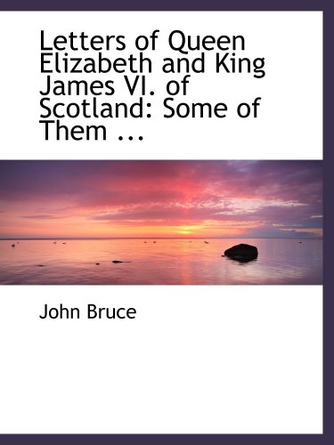Letters of Queen Elizabeth and King James VI. of Scotland: Some of Them ... (9780554489148) by Bruce, John