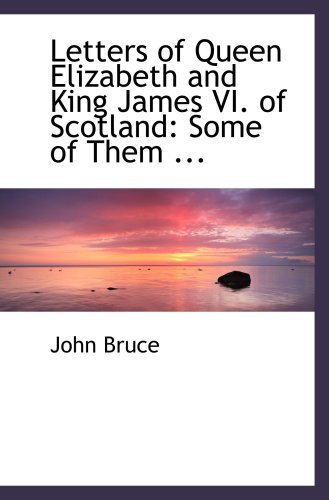 Letters of Queen Elizabeth and King James VI. of Scotland: Some of Them ... (9780554489209) by Bruce, John