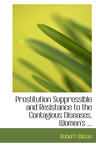 Prostitution Suppressible and Resistance to the Contagious Diseases, Women's ... (9780554543765) by Wilson, Robert