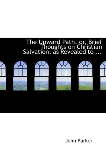 The Upward Path, Or, Brief Thoughts on Christian Salvation: As Revealed to Us in the Holy Scriptures, and As Understood and Taught by the Great Body of Methodists Throughout the World (9780554576008) by Parker, John