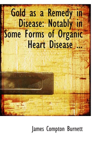 Gold as a Remedy in Disease: Notably in Some Forms of Organic Heart Disease ... (9780554608112) by Burnett, James Compton
