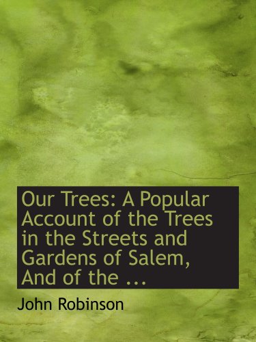 Our Trees: A Popular Account of the Trees in the Streets and Gardens of Salem, And of the ... (9780554648088) by Robinson, John