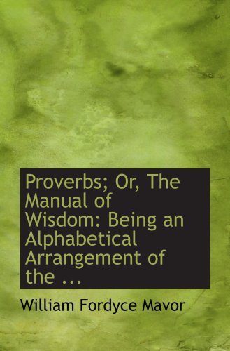 Proverbs; Or, The Manual of Wisdom: Being an Alphabetical Arrangement of the ... (9780554700151) by Mavor, William Fordyce