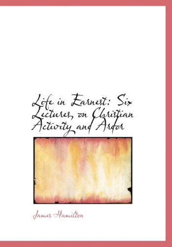 Life in Earnest: Six Lectures, on Christian Activity and Ardor (9780554701899) by Hamilton, James