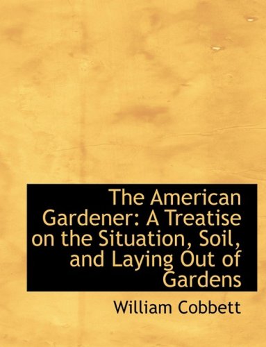 The American Gardener: A Treatise on the Situation, Soil, and Laying Out of Gardens (9780554720524) by Cobbett, William