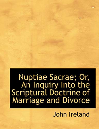 Nuptiae Sacrae: Or, an Inquiry into the Scriptural Doctrine of Marriage and Divorce (9780554777351) by Ireland, John
