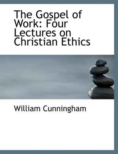 The Gospel of Work: Four Lectures on Christian Ethics (9780554812021) by Cunningham, William