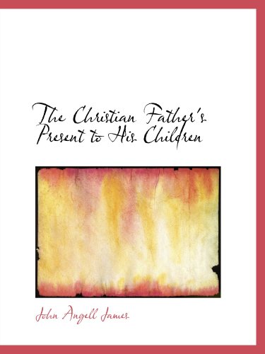 The Christian Father's Present to His Children (9780554813424) by James, John Angell