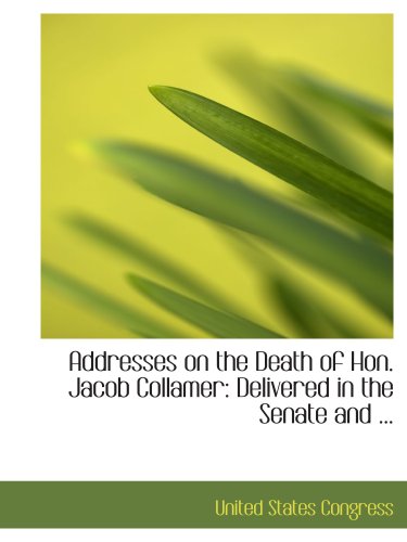 Addresses on the Death of Hon. Jacob Collamer: Delivered in the Senate and ... (9780554815053) by Congress, United States