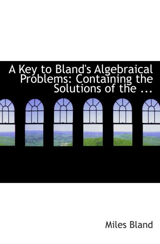 A Key to Bland's Algebraical Problems: Containing the Solutions of the ... (9780554818030) by Bland, Miles