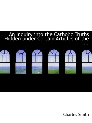 An Inquiry into the Catholic Truths Hidden under Certain Articles of the ... (9780554837963) by Smith, Charles
