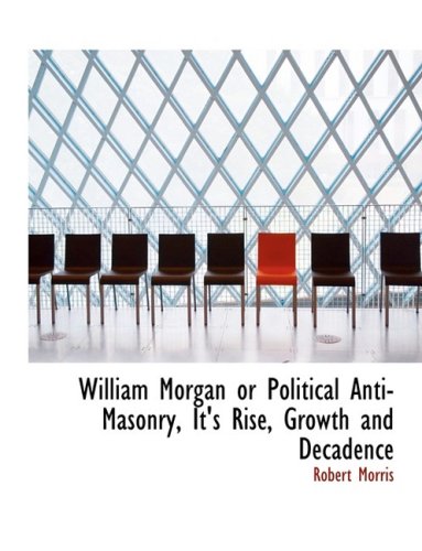 William Morgan or Political Anti-masonry, It's Rise, Growth and Decadence (9780554868042) by Morris, Robert