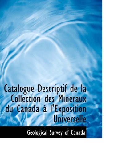 Catalogue Descriptif De La Collection Des Mineraux Du Canada an L'exposition Universelle (French Edition) (9780554874678) by Geological Survey Of Canada