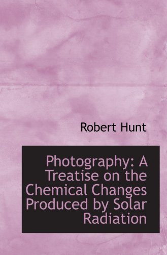 Photography: A Treatise on the Chemical Changes Produced by Solar Radiation (9780554904542) by Hunt, Robert