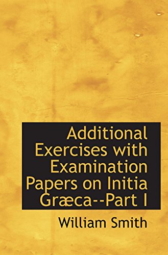 Additional Exercises with Examination Papers on Initia GrÃ¦ca--Part I (9780554976204) by Smith, William