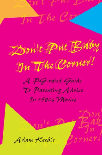 Stock image for Don't Put Baby In The Corner! A PG-Rated Guide To Parenting Advice Found In 1980s Movies. for sale by Revaluation Books