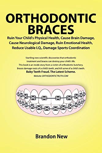 9780557557417: Orthodontic Braces Ruin Your Child's Physical Health, Cause Brain Damage, Cause Neurological Damage, Ruin Emotional Health, Reduce Usable I.Q., Damage Sports Coordination