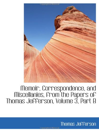 Memoir, Correspondence, and Miscellanies, from the Papers of Thomas Jefferson, Volume 3, Part B (9780559105937) by Jefferson, Thomas