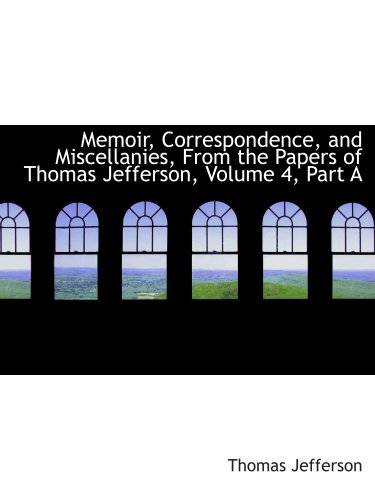 Memoir, Correspondence, and Miscellanies, From the Papers of Thomas Jefferson, Volume 4, Part A (9780559118180) by Jefferson, Thomas