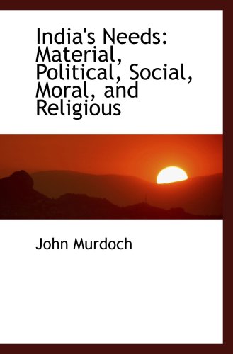 India's Needs: Material, Political, Social, Moral, and Religious (9780559141843) by Murdoch, John
