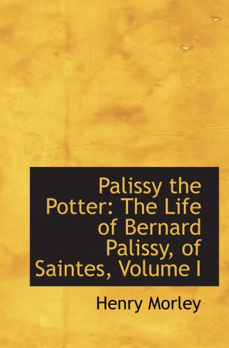 Palissy the Potter: The Life of Bernard Palissy, of Saintes, Volume I (9780559228520) by Morley, Henry