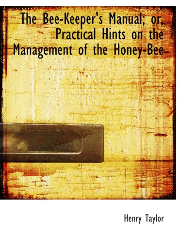 The Bee-Keeper's Manual; or, Practical Hints on the Management of the Honey-Bee (9780559247200) by Taylor, Henry